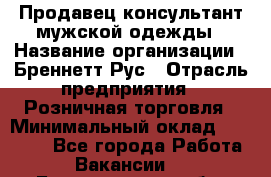 Продавец-консультант мужской одежды › Название организации ­ Бреннетт Рус › Отрасль предприятия ­ Розничная торговля › Минимальный оклад ­ 45 000 - Все города Работа » Вакансии   . Белгородская обл.